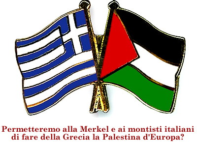 Permetteremo alla Merkel e ai montisti italiani di fare della Grecia la Palestina d'Europa?